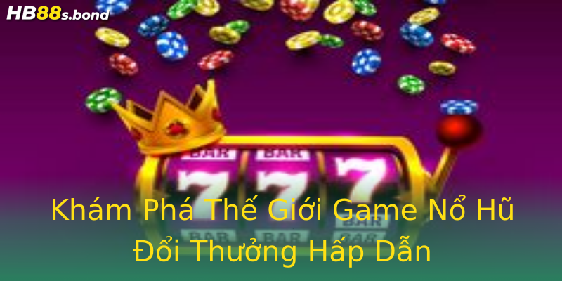 Khám Phá Thế Giới Game Nổ Hũ Đổi Thưởng Hấp Dẫn Khám Phá Thế Giới Game Nổ Hũ Đổi Thưởng Hấp Dẫn